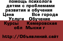 помощь психолога детям с проблемами развития и обучения › Цена ­ 1 000 - Все города Услуги » Обучение. Курсы   . Кемеровская обл.,Мыски г.